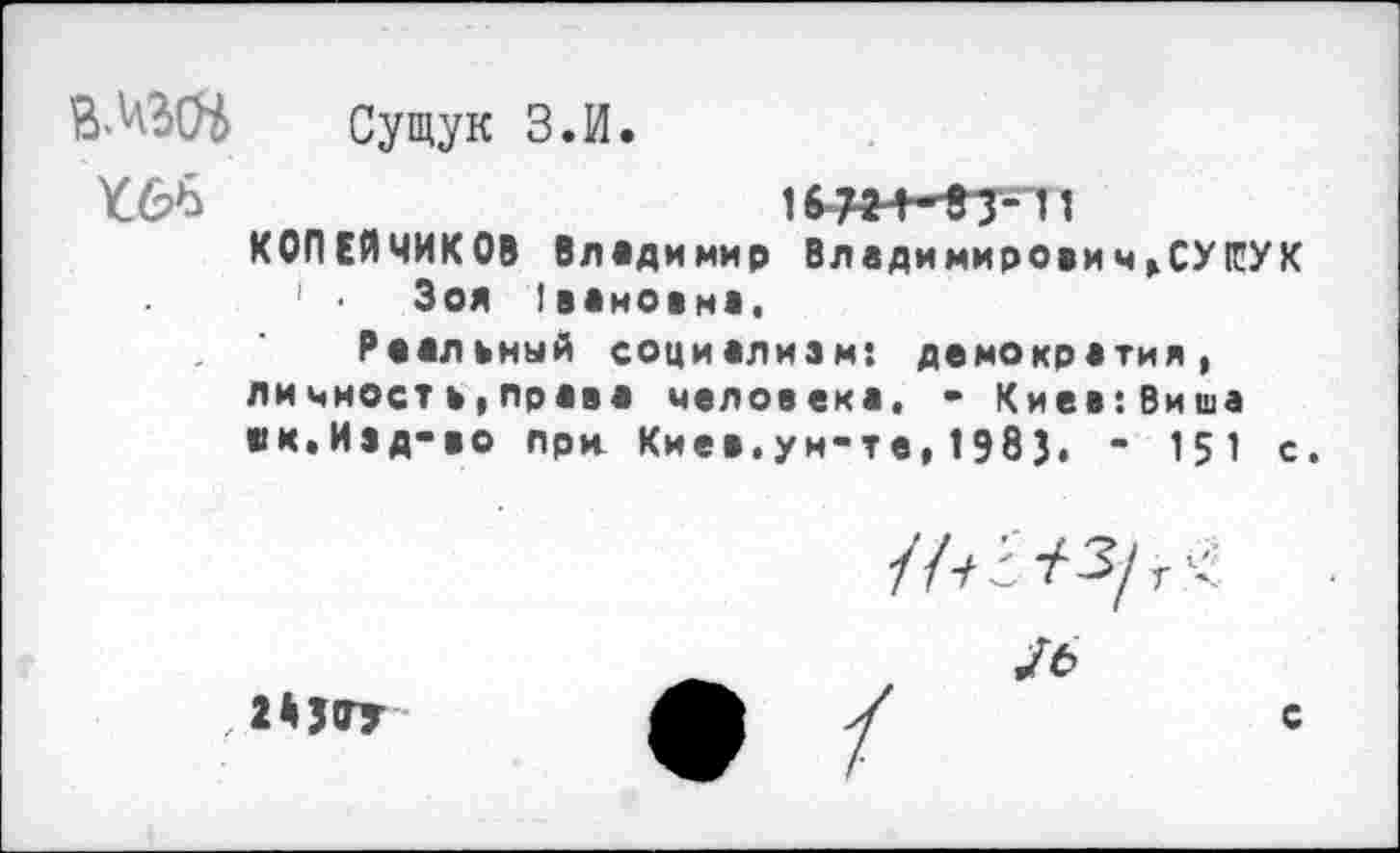 ﻿В.'ДЗД Сущук З.И.
1б-Ж*-8-3-11 КОПЕЙЧИКОВ Владимир Влддимирови ч >СУ 1ЕУХ
1 • Зоя (вановна.
Реальный социализм: демократия, личность,права человека, - Киев:Виша ей.Изд-во при Киев,ун-те,1983. - 151 с.
